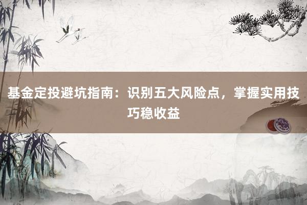 基金定投避坑指南：识别五大风险点，掌握实用技巧稳收益
