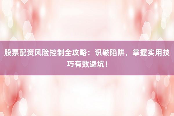 股票配资风险控制全攻略：识破陷阱，掌握实用技巧有效避坑！
