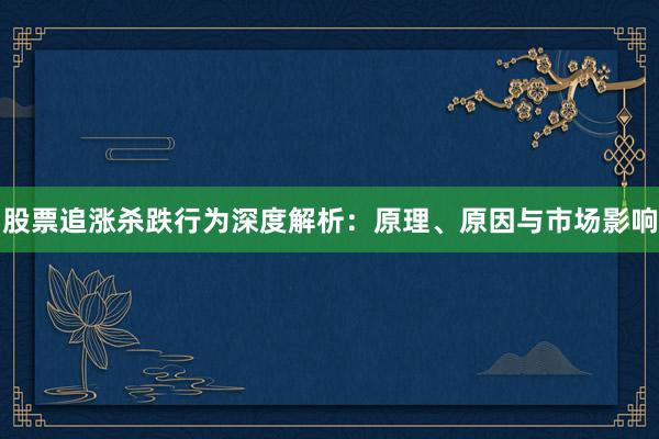 股票追涨杀跌行为深度解析：原理、原因与市场影响