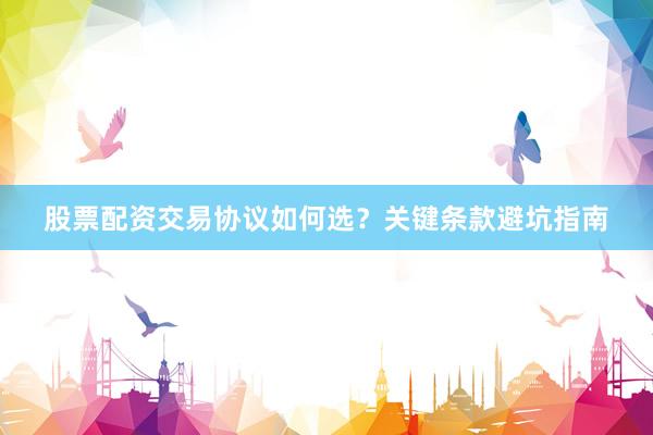 股票配资交易协议如何选？关键条款避坑指南