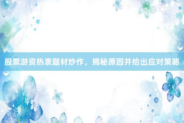 股票游资热衷题材炒作，揭秘原因并给出应对策略