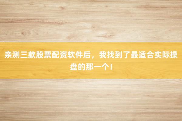 亲测三款股票配资软件后，我找到了最适合实际操盘的那一个！
