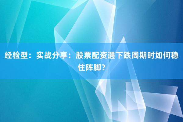 经验型：实战分享：股票配资遇下跌周期时如何稳住阵脚？