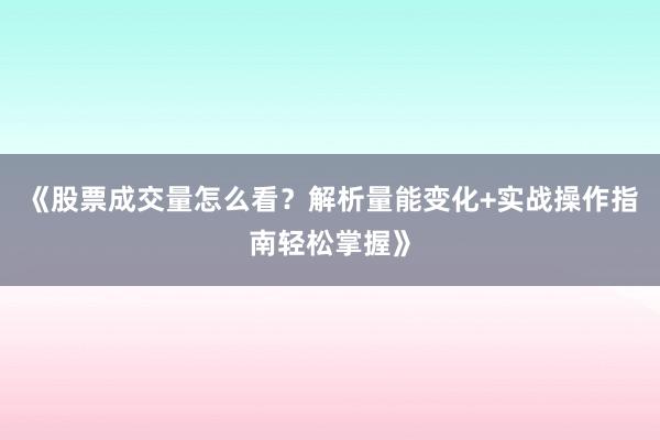 《股票成交量怎么看？解析量能变化+实战操作指南轻松掌握》