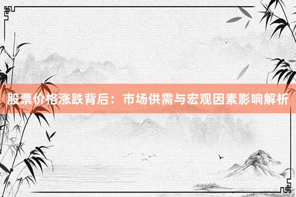 股票价格涨跌背后：市场供需与宏观因素影响解析