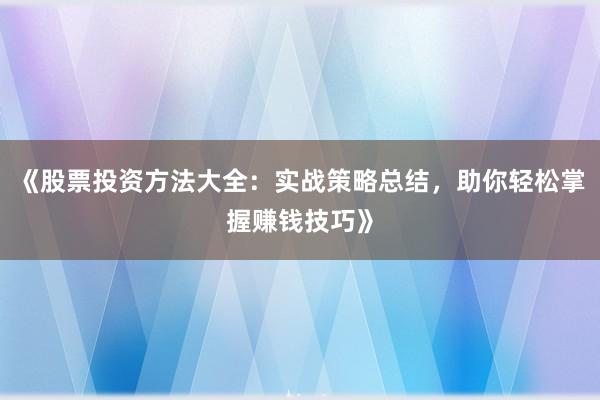 《股票投资方法大全：实战策略总结，助你轻松掌握赚钱技巧》