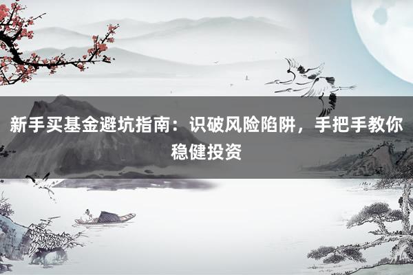 新手买基金避坑指南：识破风险陷阱，手把手教你稳健投资