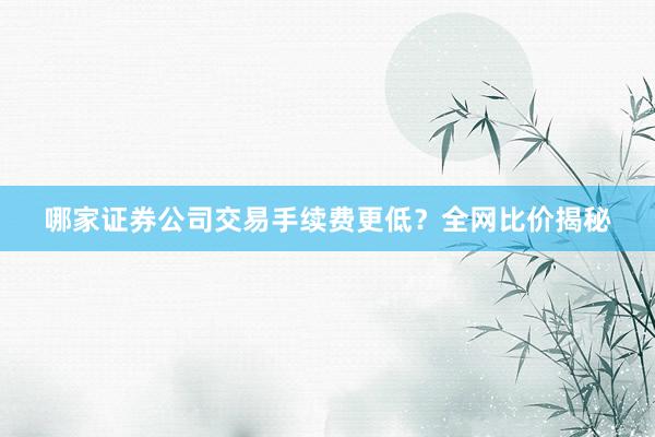 哪家证券公司交易手续费更低？全网比价揭秘
