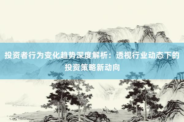 投资者行为变化趋势深度解析：透视行业动态下的投资策略新动向