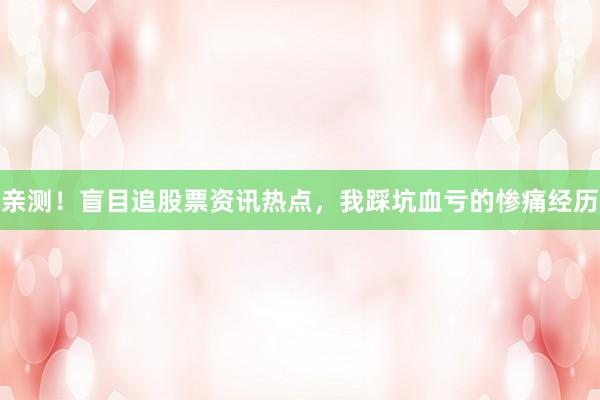 亲测！盲目追股票资讯热点，我踩坑血亏的惨痛经历