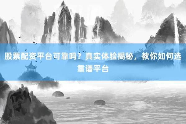 股票配资平台可靠吗？真实体验揭秘，教你如何选靠谱平台