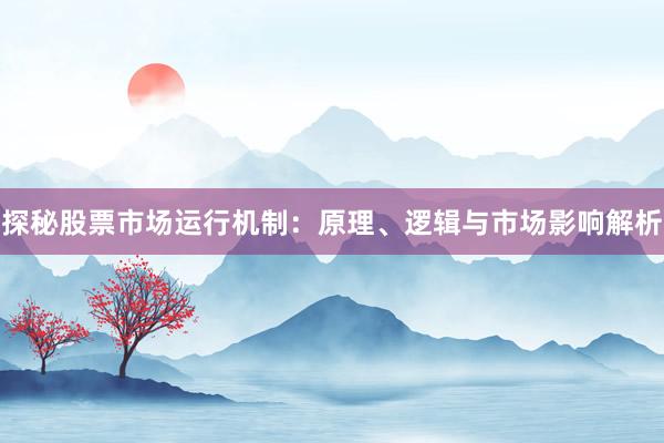 探秘股票市场运行机制：原理、逻辑与市场影响解析