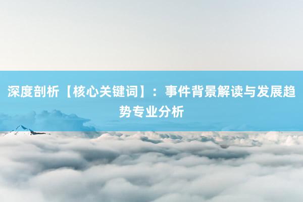 深度剖析【核心关键词】：事件背景解读与发展趋势专业分析