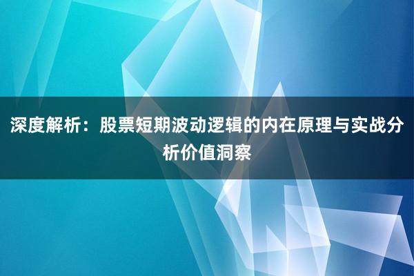 深度解析：股票短期波动逻辑的内在原理与实战分析价值洞察