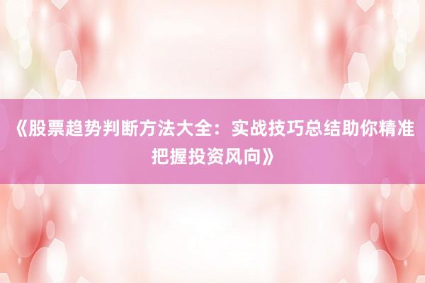 《股票趋势判断方法大全：实战技巧总结助你精准把握投资风向》