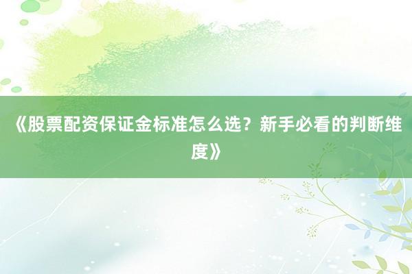 《股票配资保证金标准怎么选？新手必看的判断维度》