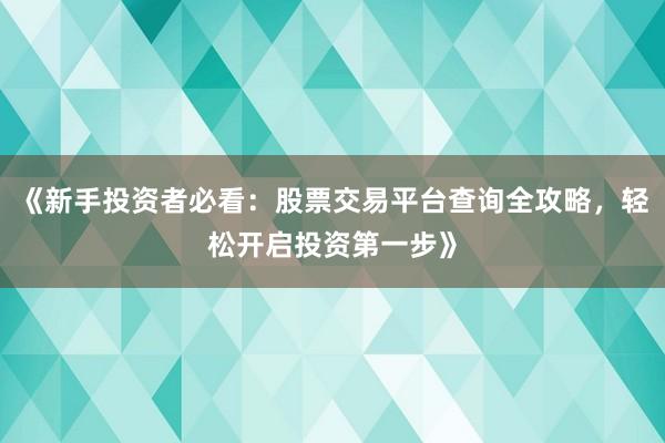 《新手投资者必看：股票交易平台查询全攻略，轻松开启投资第一步》