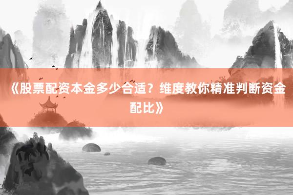《股票配资本金多少合适？维度教你精准判断资金配比》
