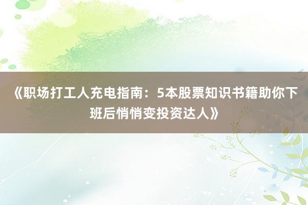 《职场打工人充电指南：5本股票知识书籍助你下班后悄悄变投资达人》