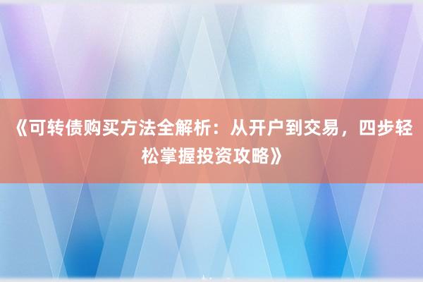 《可转债购买方法全解析：从开户到交易，四步轻松掌握投资攻略》